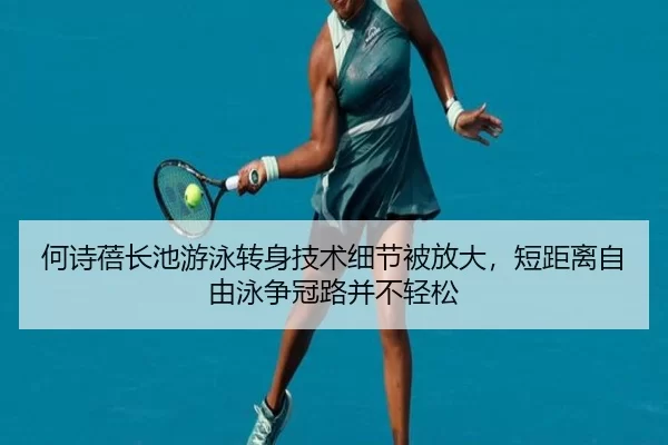 何诗蓓长池游泳转身技术细节被放大，短距离自由泳争冠路并不轻松
